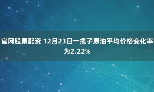 官网股票配资 12月23日一揽子原油平均价格变化率为2.22%
