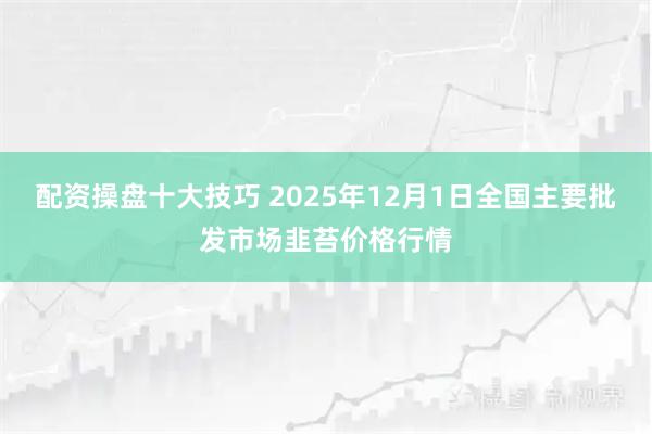 配资操盘十大技巧 2025年12月1日全国主要批发市场韭苔价格行情