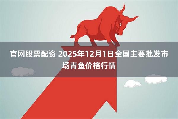官网股票配资 2025年12月1日全国主要批发市场青鱼价格行情