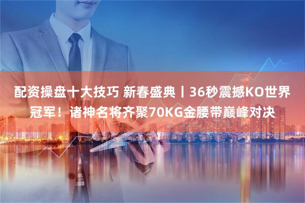 配资操盘十大技巧 新春盛典丨36秒震撼KO世界冠军！诸神名将齐聚70KG金腰带巅峰对决