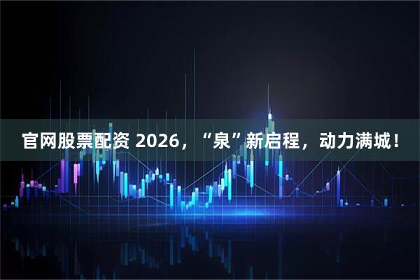 官网股票配资 2026，“泉”新启程，动力满城！
