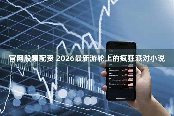 官网股票配资 2026最新游轮上的疯狂派对小说