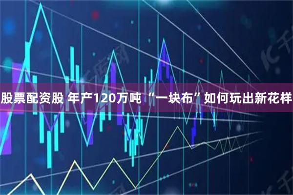 股票配资股 年产120万吨 “一块布”如何玩出新花样