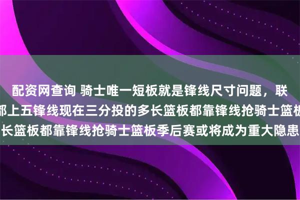 配资网查询 骑士唯一短板就是锋线尺寸问题，联盟锋线大队太多像火箭都上五锋线现在三分投的多长篮板都靠锋线抢骑士篮板季后赛或将成为重大隐患
